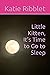 Little Kitten, It's Time to Go to Sleep by Katie I Ribblet