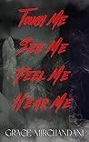 Touch Me, See Me, Feel Me, Hear Me  by Grace Mirchandani