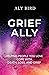 Grief Ally: Helping People You Love Cope with Death, Loss, and Grief