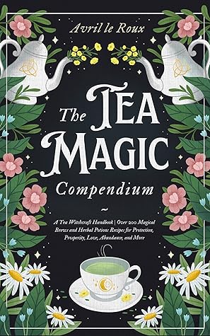 The Tea Magic Compendium: A Tea Witchcraft Handbook | Over 200 Magical Brews and Herbal Potions Recipes for Protection, Prosperity, Love, Abundance, and ... Unveiled: Powerful Spell Books 3)