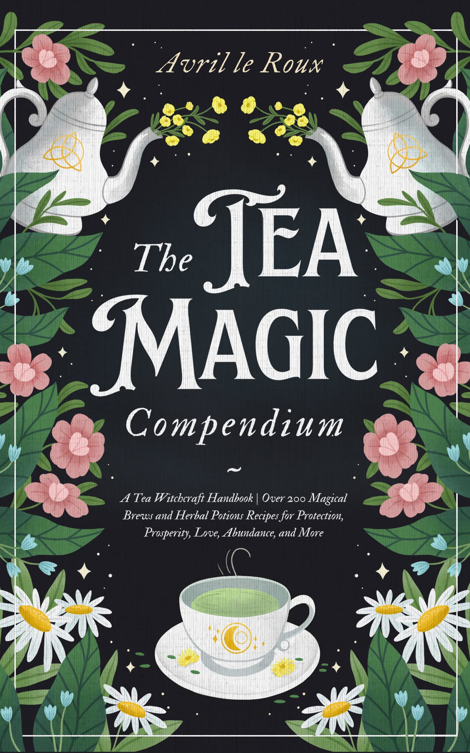 The Tea Magic Compendium: A Tea Witchcraft Handbook | Over 200 Magical Brews and Herbal Potions Recipes for Protection, Prosperity, Love, Abundance, and ... Unveiled: Powerful Spell Books 3) (Kindle Edition)