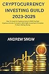 CRYPTOCURRENCY INVESTING GUILD 2023-2025: How To Invest In Cryptocurrency In 2023,Top Best Cryptocurrencies To Invest In With Right Investment Principles To Start Making Money.