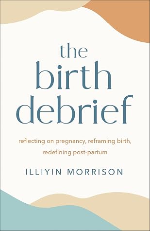 The Birth Debrief: Reflecting on pregnancy, reframing birth, redefining post-partum
