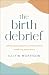 The Birth Debrief: Reflecting on pregnancy, reframing birth, redefining post-partum