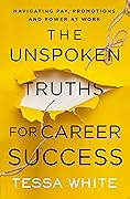 The Unspoken Truths for Career Success: Navigating Pay, Promotions, and Power at Work 