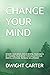 CHANGE YOUR MIND: REWIRE YOUR BRAIN. BUILD MENTAL TOUGHNESS BY TRAINING YOUR BRAIN THROUGH A POSITIVE MENTAL ATTITUDE. INCREASE WILLPOWER