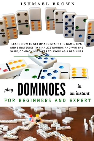 PLAY DOMINOES IN AN INSTANT FOR BEGINNERS AND EXPERTS: Learn how to set up and start the game, tips and strategies to finalize rounds and win the game, Common mistakes to avoid as a beginner