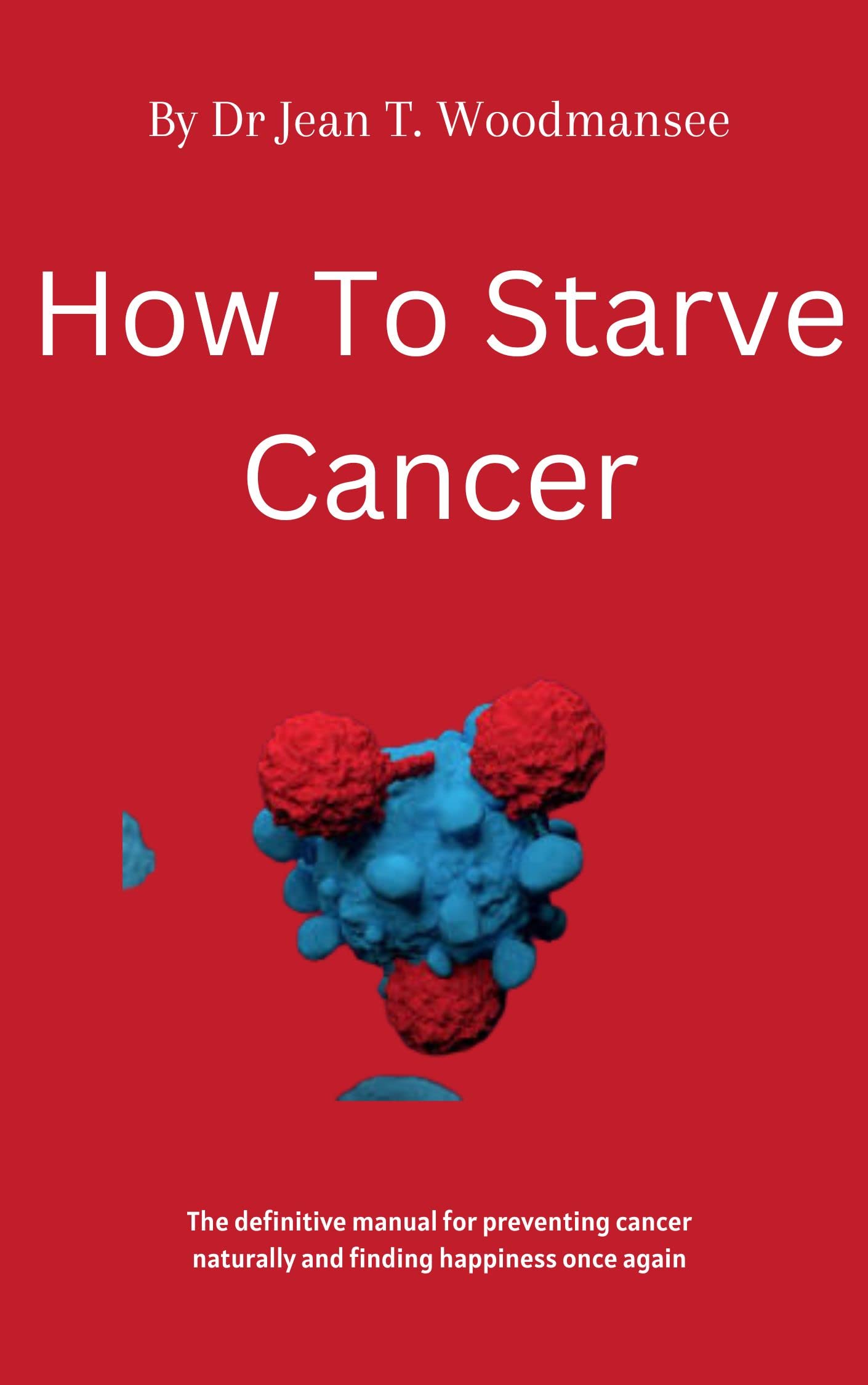 How to starve Cancer: The definitive manual for avoiding cancer naturally and finding happiness once again (Kindle Edition)