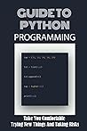 Guide To Python Programming: Take You Comfortable Trying New Things And Taking Risks