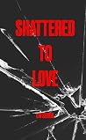 Shattered To Love