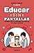 Educar sin pantallas: Aprende a gestionar las pantallas de forma sana, positiva y respetuosa en el hogar