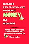 LEARNING HOW TO MAKE, SAVE AND INVEST MONEY FOR BEGINNERS: DETAILED GUIDE TEACHING HOW TO EARN, SAVE AND INVEST MONEY FOR BEGINNERS (TEENS AND ADULTS)