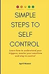 SIMPLE STEPS TO SELF CONTROL: Learn how to understand your triggers, master your emotions and stay in control SIMPLE STEPS TO SELF CONTROL: Learn how to understand your triggers, master your emotions and stay in control
