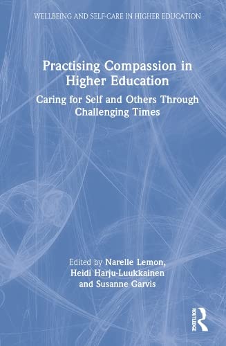 Practising Compassion in Higher Education: Caring for Self and Others Through Challenging Times (Wellbeing and Self-care in Higher Education)