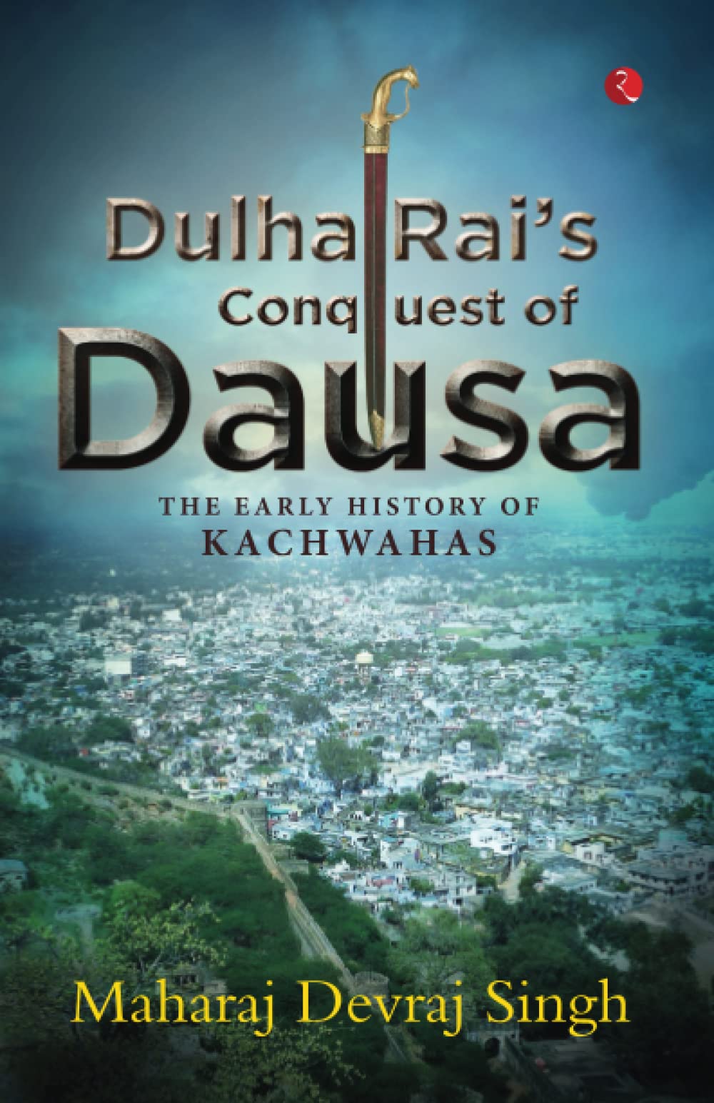DULHA RAI’S CONQUEST OF DAUSA: The Early History of Kachwahas (Paperback)