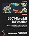 BBC Micro:bit in Practice: A hands-on guide to building creative real-life projects with MicroPython and the BBC Micro:bit