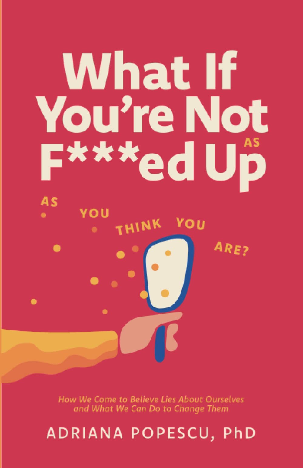 What If You're Not As F***ed Up As You Think You Are?: How We Come To Believe Lies About Ourselves and What We Can Do to Change Them (Paperback)