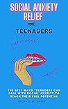 SOCIAL ANXIETY RELIEF FOR TEENAGERS: The Best Ways Teenagers Can Deal With Social Anxiety to Reach Their Full Potential
