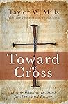 Toward the Cross: Heart-Shaping Lessons for Lent and Easter Toward the Cross: Heart-Shaping Lessons for Lent and Easter