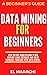 Data Mining For Beginners: Step To Step Guide On How To Explore Large Database And Solve Technical Problems With Data Mining.