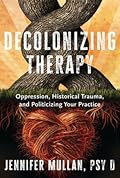 Decolonizing Therapy: Oppression, Historical Trauma, and Politicizing Your Practice