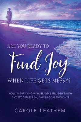 Are You Ready to Find Joy in Your Messy Life?: How I'm Surviving My Husband's Struggles with Anxiety, Depression, and Suicidal Thoughts (Surviving a Loved One's Struggle with Mental Health Issues)