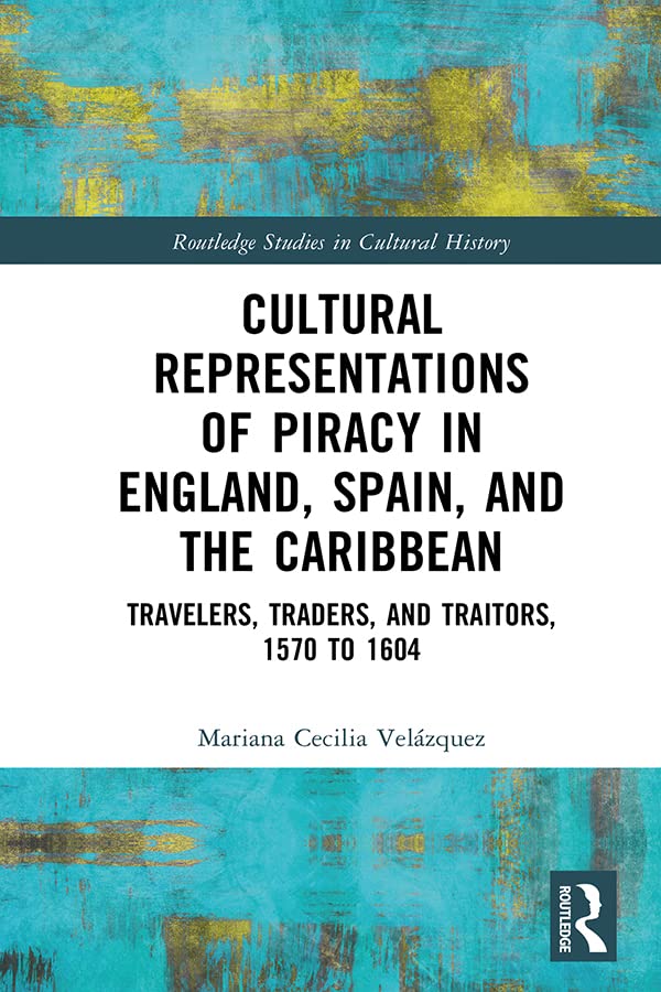 Cultural Representations of Piracy in England, Spain, and the Caribbean: Travelers, Traders, and Traitors, 1570 to 1604 (Routledge Studies in Cultural History)