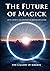 The Future of Magick: Ideas, Secrets, and Methods of Modern Occultism