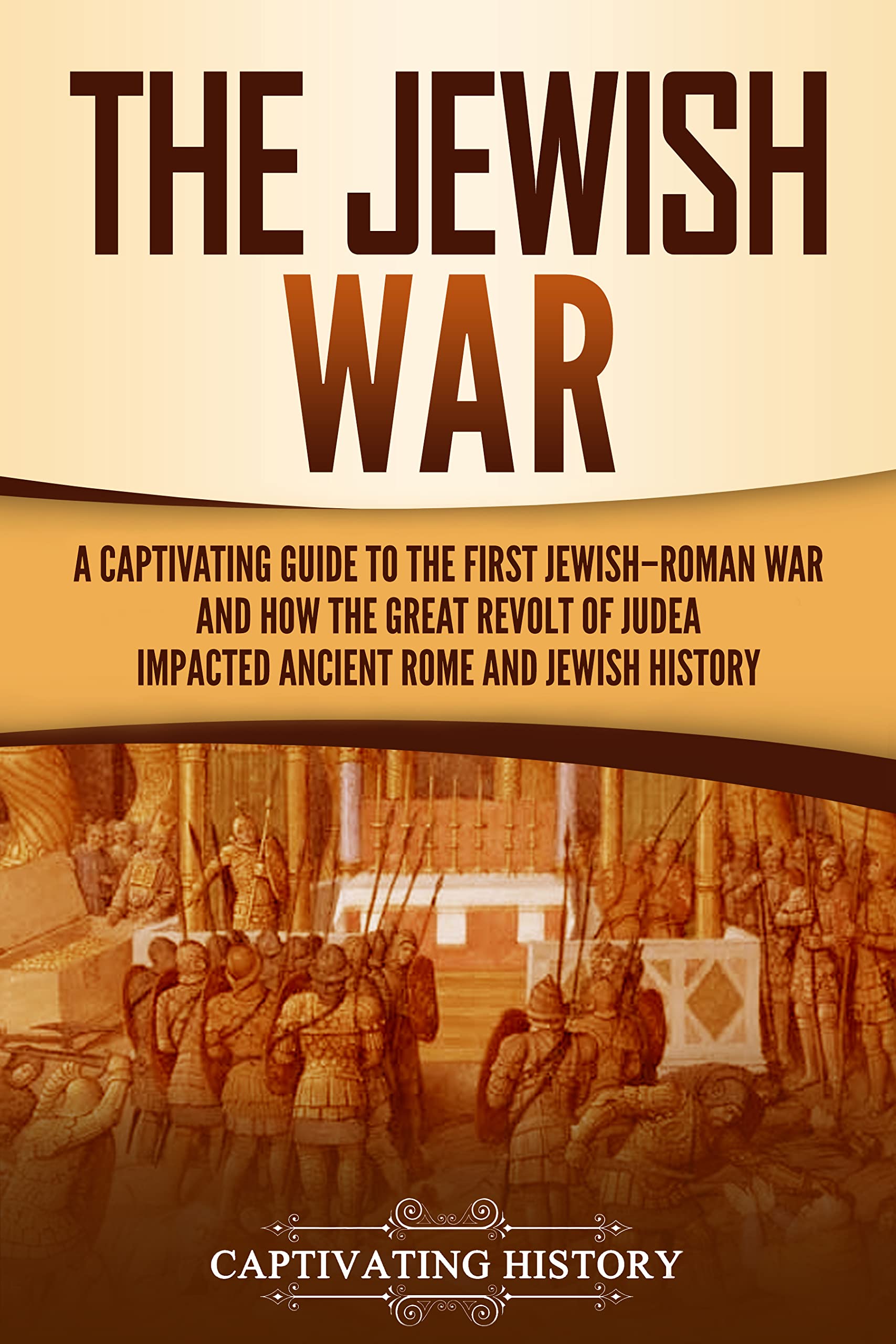 The Jewish War: A Captivating Guide to the First Jewish-Roman War and How the Great Revolt of Judea Impacted Ancient Rome and Jewish History (History of Judaism)