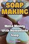 Soap Making: Make Money With Homemade Soap Soap Making: Make Money With Homemade Soap