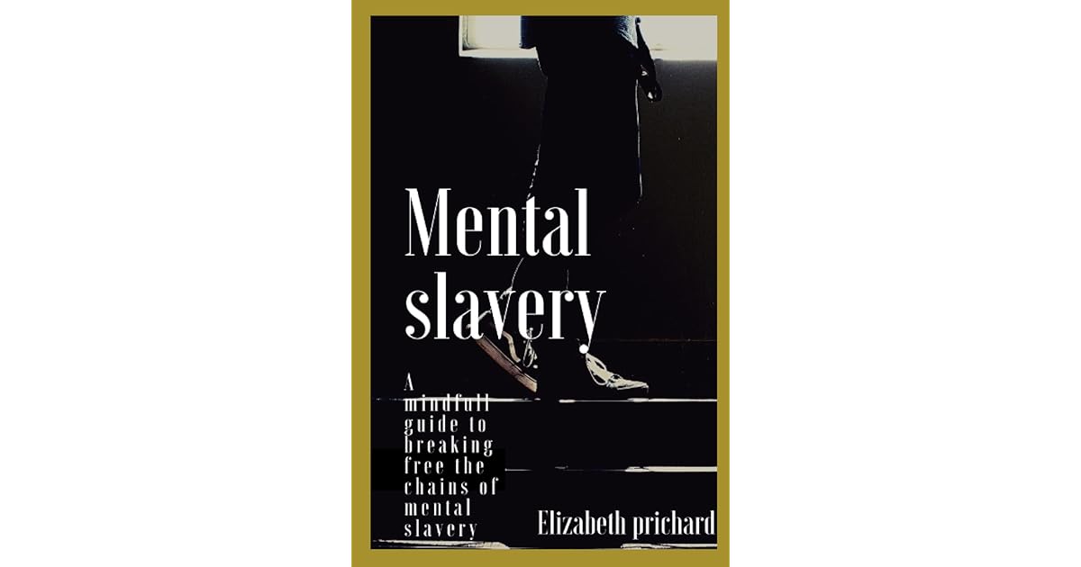 Mental slavery A mindfull guide to breaking free the chains of mental slavery by Elizabeth Prichard