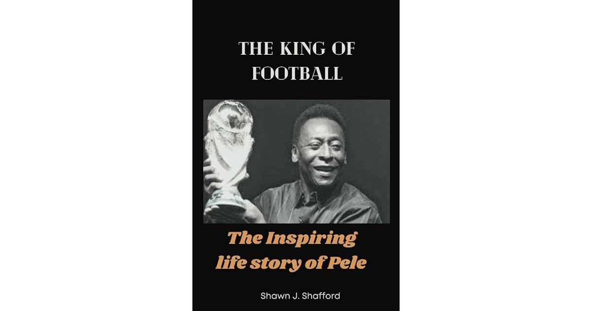 The king of Football The Inspiring life story of Pele by Shawn J. Shafford