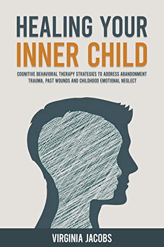 Healing Your Inner Child: Cognitive Behavioral Therapy Strategies to Address Abandonment Trauma, Past Wounds and Childhood Emotional Neglect