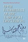 Upper Intermediate Arabic through Discussion: 20 Lessons on Contemporary Topics with Integrated Skills and Fluency-building Activities for MSA Learners Upper Intermediate Arabic through Discussion: 20 Lessons on Contemporary Topics with Integrated Skills and Fluency-building Activities for MSA Learners