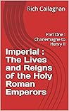 Imperial : The Lives and Reigns of the Holy Roman Emperors : Part One : Charlemagne to Henry II