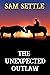 The Unexpected Outlaw by Sam Settle The Unexpected Outlaw by Sam Settle