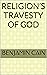 Religion’s Travesty of God by Benjamin Cain