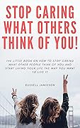How to STOP Caring What People Think of You!: The little book on how to stop caring what other people think of you and start living your life the way you want to live it