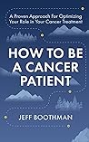 How To Be A Cancer Patient: A Proven Approach for Optimizing Your Role in Your Cancer Treatment How To Be A Cancer Patient: A Proven Approach for Optimizing Your Role in Your Cancer Treatment