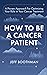 How To Be A Cancer Patient: A Proven Approach for Optimizing Your Role in Your Cancer Treatment
