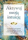 Aktywuj swoja intuicje. 21 praktycznych technik, ktore rozbudza intuicje i ulatwia wykorzystanie jej na co dzien