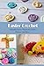 Easter Crochet: Adorable Easter Themed Crochet Patterns and Ideas: DIY Handmade Easter Gift and Decoration