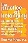 The Practice of Belonging: Six Lessons from Vibrant Communities to Combat Loneliness, Foster Diversity, and Cultivate Caring Relationships