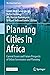 Planning Cities in Africa: Current Issues and Future Prospects of Urban Governance and Planning (The Urban Book Series)