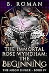The Immortal Rose Wyndham: The Beginning (Moon Singer Series Book4)