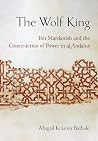 The Wolf King: Ibn Mardanish and the Construction of Power in al-Andalus (Medieval Societies, Religions, and Cultures)