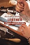 How to Begin Working with Leather:A Beginner's Guide to Leather Crafting: A Beginner's Guide to the Leather-Crafting Process.