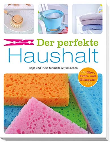 Der perfekte Haushalt: Tipps und Tricks für mehr Zeit im Leben. Mit Öko-, Profi- und Blitzputz-Tipps