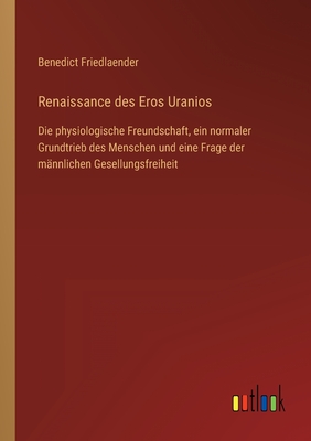 Renaissance des Eros Uranios: Die physiologische Freundschaft, ein normaler Grundtrieb des Menschen und eine Frage der männlichen Gesellungsfreiheit (German Edition)
