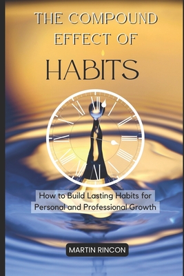 The Compound Effect of Habits: How to Build Lasting Habits for Personal and Professional Growth